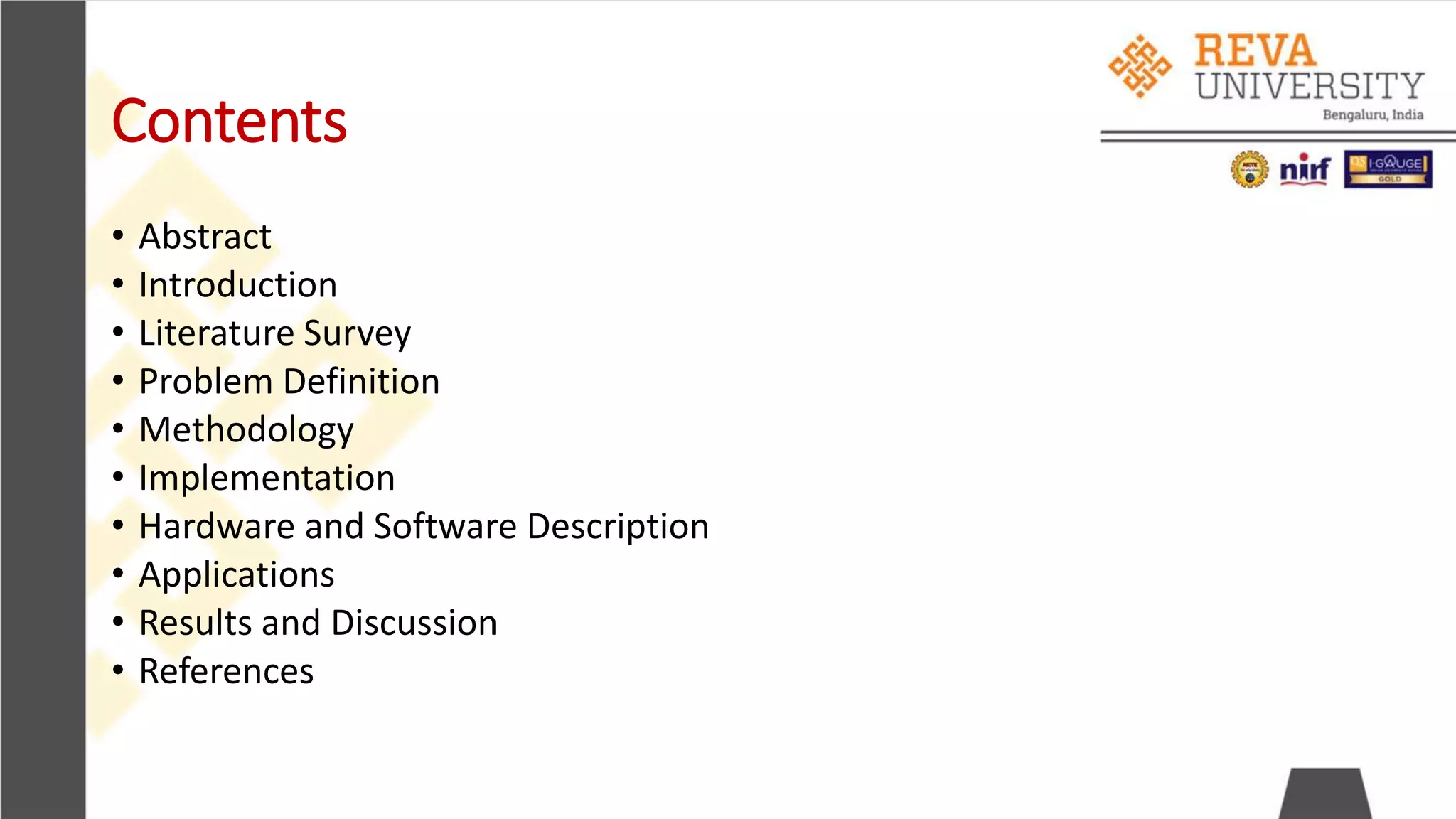 Contents
• Abstract
• Introduction
• Literature Survey
• Problem Definition
• Methodology
• Implementation
• Hardware and Software Description
• Applications
• Results and Discussion
• References
 