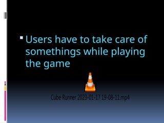  Users have to take care of
somethings while playing
the game
Cube Runner 2023-01-17 19-08-11.mp4
 