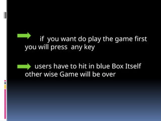 if you want do play the game first
you will press any key
users have to hit in blue Box Itself
other wise Game will be over
 