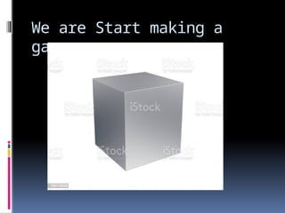We are Start making a
game
 