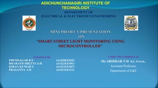 Under the Guidance of
Mr. SRIDHAR N H B.E, M.Tech.,
Assistant Professor,
Department of E&E
Submitted By
PREMSAGAR B S (4AI20EE025)
BHARATH SHETTY A H (4AI21EE401)
KIRAN KUMAR S (4AI21EE407)
PRASANNA A R (4AI21EE411)
ADICHUNCHANAGIRI INSTITUTE OF
TECHNOLOGY
DEPARTMENT OF
ELECTRICAL & ELECTRONICS ENGINEERING
 