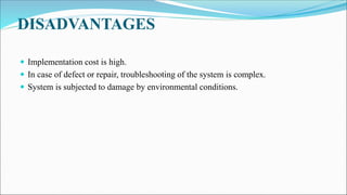 DISADVANTAGES
 Implementation cost is high.
 In case of defect or repair, troubleshooting of the system is complex.
 System is subjected to damage by environmental conditions.
 