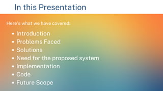 In this Presentation
Here's what we have covered:
Introduction
Problems Faced
Solutions
Need for the proposed system
Implementation
Code
Future Scope
 
