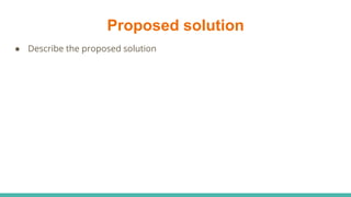 Proposed solution
● Describe the proposed solution
 