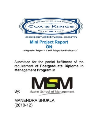 Mini Project Report
                    ON
      Integration Project – 1 and Integration Project – 2”




Submitted for the partial fulfillment of the
requirement of Postgraduate Diploma in
Management Program in




By:

MANENDRA SHUKLA
(2010-12)
 