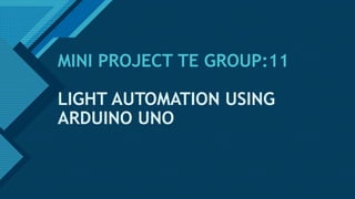 Click to edit Master title style
1
MINI PROJECT TE GROUP:11
LIGHT AUTOMATION USING
ARDUINO UNO
 