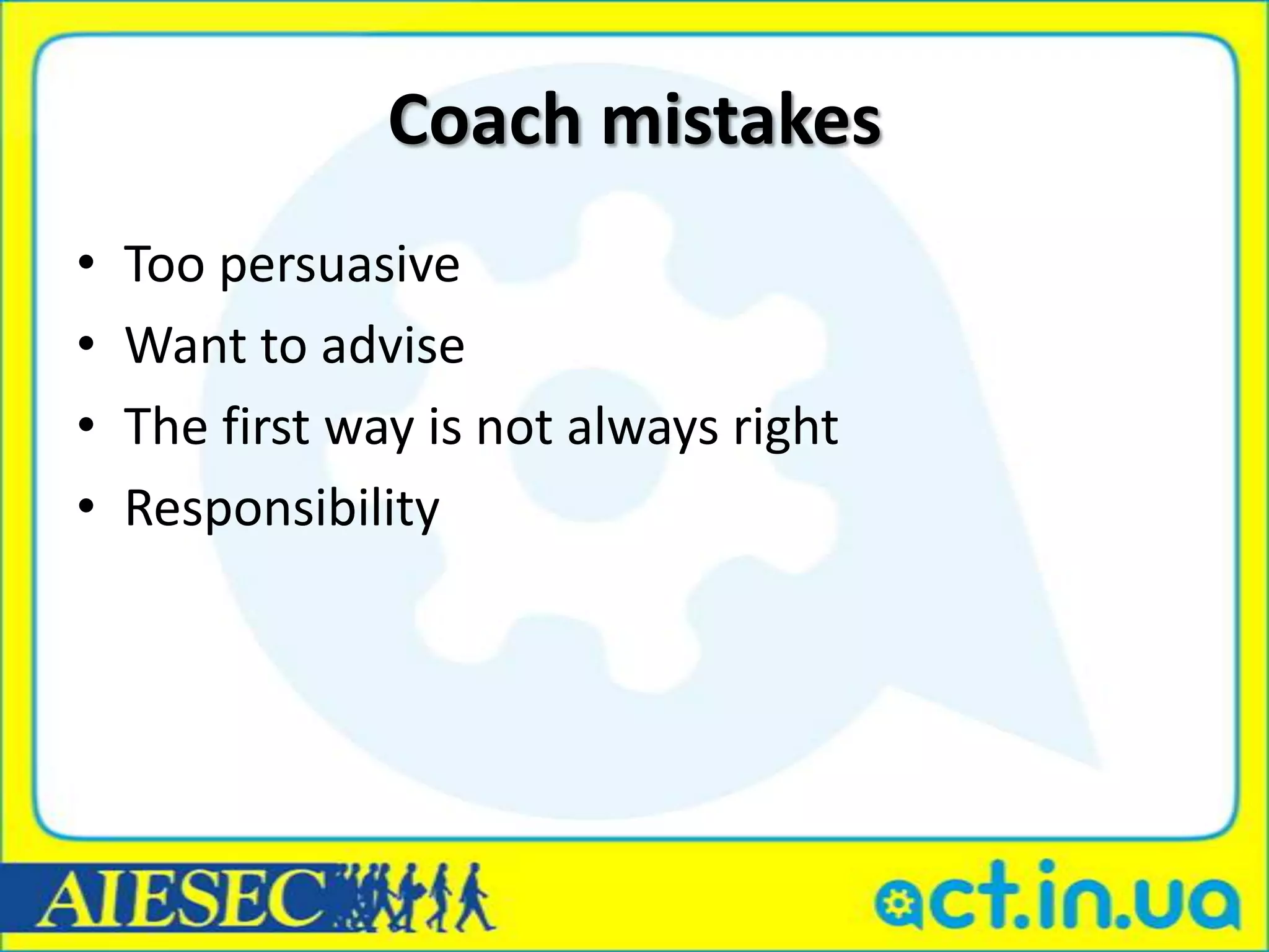 Coach mistakes
•   Too persuasive
•   Want to advise
•   The first way is not always right
•   Responsibility
 