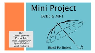 By:-
Zeenat parveen
Prerak Jain
Rupa Chakravarty
Ayushi Mishra
Vipul Kulkarni
Mini Project
B2B5 & MR1
Shield Pvt limited.
 