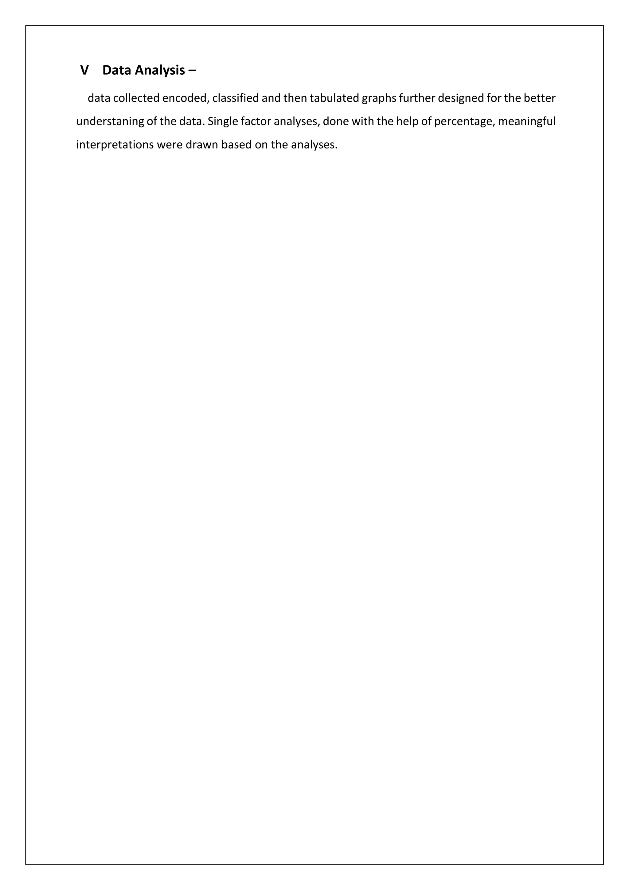 V Data Analysis –
data collected encoded, classified and then tabulated graphs further designed for the better
understaning of the data. Single factor analyses, done with the help of percentage, meaningful
interpretations were drawn based on the analyses.
 
