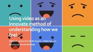 Using video as an innovate method of understanding how we feel.