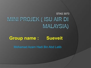 STAG 3073
Mohamad Azam Hadi Bin Abd Latib
Group name : Sueveit
 