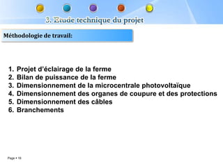 Méthodologie de travail:




 1.    Projet d’éclairage de la ferme
 2.    Bilan de puissance de la ferme
 3.    Dimensionnement de la microcentrale photovoltaïque
 4.    Dimensionnement des organes de coupure et des protections
 5.    Dimensionnement des câbles
 6.    Branchements




 Page  16
 