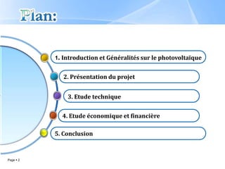 1. Introduction et Généralités sur le photovoltaïque


              2. Présentation du projet


               3. Etude technique


             4. Etude économique et financière

           5. Conclusion



Page  2
 