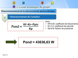 Dimensionnement de la microcentrale photovoltaïque

             • Dimensionnement de l’onduleur
    7
                                               Avec:
                                               • Kf=0,45: coefficient de foisonnemen
                                               • Kr=1,2: coefficient de sécurité
                                               • Kp=0,9: facteur de puissance




                           Pond = 43636,63 W


 Page  29
 