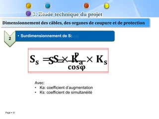 Dimensionnement des câbles, des organes de coupure et de protection

             • Calcul de puissance apparente
               Surdimensionnement de S:
    2
    1




                     Avec:
                     • Ka: coefficient d’augmentation
                     • Ks: coefficient de simultanéité



 Page  31
 