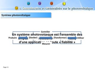 Système photovoltaïque




            Un système photovoltaïque est l’ensemble des
              composants nécessaires à l’alimentation
                d’une application en toute « fiabilité »




 Page  5
 