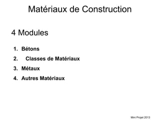 Matériaux de Construction

4 Modules
1. Bétons
2.   Classes de Matériaux
3. Métaux
4. Autres Matériaux




                             Mini Projet 2013
 