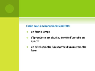 Essais sous environnement contrôlé:


un four à lampe



L’éprouvette est situé au centre d’un tube en
quartz



un extensomètre sous forme d’un micromètre
laser

 