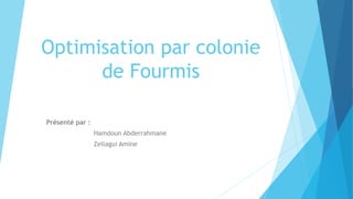 Optimisation par colonie
de Fourmis
Présenté par :
Hamdoun Abderrahmane
Zellagui Amine
 
