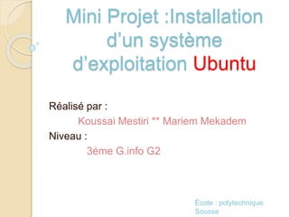 Mini Projet :Installation
d’un système
d’exploitation Ubuntu
Réalisé par :
Koussai Mestiri ** Mariem Mekadem
Niveau :
3éme G.info G2
École : polytechnique
Sousse
 