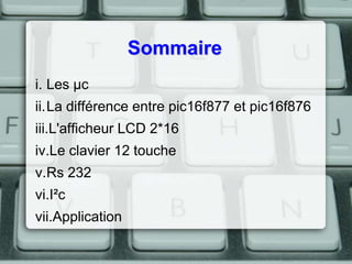 Sommaire
i. Les µc
ii.La différence entre pic16f877 et pic16f876

iii.L'afficheur LCD 2*16
iv.Le clavier 12 touche

v.Rs 232
vi.I²c
vii.Application

 