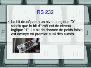 RS 232
• Le bit de départ a un niveau logique "0"
tandis que le bit d'arrêt est de niveau
logique "1". Le bit de donnée de poids faible
est envoyé en premier suivi des autres.

 
