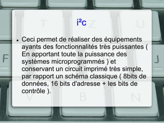 i²c


Ceci permet de réaliser des équipements
ayants des fonctionnalités très puissantes (
En apportant toute la puissance des
systèmes microprogrammés ) et
conservant un circuit imprimé très simple,
par rapport un schéma classique ( 8bits de
données, 16 bits d'adresse + les bits de
contrôle ).

 