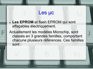 Les µc


Les EPROM et flash EPROM qui sont
effaçables électriquement.

Actuellement les modèles Microchip, sont
classés en 3 grandes familles, comportant
chacune plusieurs références. Ces familles
sont :

 