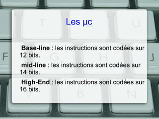 Les µc
Base-line : les instructions sont codées sur
12 bits.
mid-line : les instructions sont codées sur
14 bits.
High-End : les instructions sont codées sur
16 bits.

 