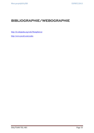 Mini-projetJAVA/BD ESPRIT/2013
DIA/TIANI TEL 4B1 Page 33
BIBLIOGRAPHIE/WEBOGRAPHIE
http://fr.wikipedia.org/wiki/WampServer
http://www.javafr.com/codes
 