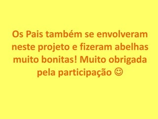 Os Pais também se envolveram
neste projeto e fizeram abelhas
muito bonitas! Muito obrigada
pela participação 