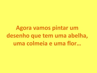 Agora vamos pintar um
desenho que tem uma abelha,
uma colmeia e uma flor…