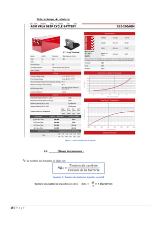 18 | P a g e
Fiche technique de la batterie
Figure 5: Fiche technique de la batterie
6.3 Câblage des panneaux :
 Le nombre des batteries en série est :
Nombre des batteries branchés en série 𝑁𝐵𝑠 =
48
12
= 4 𝐵𝑎𝑡𝑡𝑒𝑟𝑖𝑒𝑠
𝑁𝐵𝑠 =
𝑇𝑒𝑛𝑠𝑖𝑜𝑛 𝑑𝑢 𝑠𝑦𝑠𝑡è𝑚𝑒
𝑇𝑒𝑛𝑠𝑖𝑜𝑛 𝑑𝑒 𝑙𝑎 𝑏𝑎𝑡𝑡𝑒𝑟𝑖𝑒
Équation 7: Nombre des batteries branchés en séri4
 