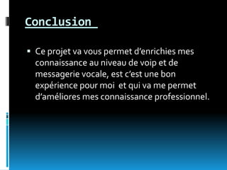 Conclusion
 Ce projet va vous permet d’enrichies mes
connaissance au niveau de voip et de
messagerie vocale, est c’est une bon
expérience pour moi et qui va me permet
d’améliores mes connaissance professionnel.
 