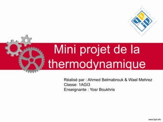 Mini projet de la
thermodynamique
Réalisé par : Ahmed Belmabrouk & Wael Mehrez
Classe: 1AGI3
Enseignante : Yosr Boukhris
 
