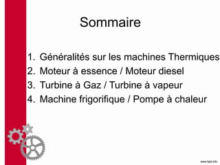 Sommaire
1. Généralités sur les machines Thermiques
2. Moteur à essence / Moteur diesel
3. Turbine à Gaz / Turbine à vapeur
4. Machine frigorifique / Pompe à chaleur
 