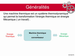 Généralités
Une machine thermique est un système thermodynamique
qui permet la transformation l’énergie thermique en énergie
Mécanique ( un travail) .
Machine thermique
=
convertisseur
Energie
Thermique
Energie
Mécanique
 