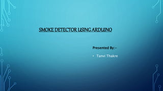 SMOKE DETECTOR USING ARDUINO
Presented By:-
• Tanvi Thakre
 