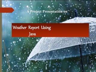 A Project Presentation on
Weather Report Using
Java
 