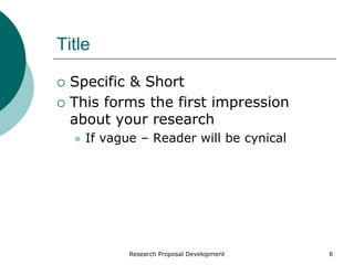 Research Proposal Development 6
Title
 Specific & Short
 This forms the first impression
about your research
 If vague – Reader will be cynical
 
