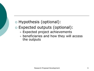 Research Proposal Development 9
 Hypothesis (optional):
 Expected outputs (optional):
 Expected project achievements
 beneficiaries and how they will access
the outputs
 