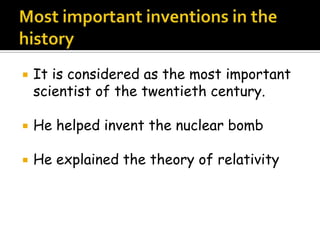 It is considered as the most important
scientist of the twentieth century.
 He helped invent the nuclear bomb
 He explained the theory of relativity
 