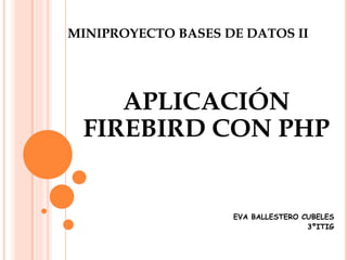 MINIPROYECTO BASES DE DATOS II
APLICACIÓN
FIREBIRD CON PHP
EVA BALLESTERO CUBELES
3ºITIG
 