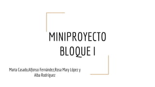 MINIPROYECTO
BLOQUE I
Marta Casado,Alfonso Fernández,Rosa Mary López y
Alba Rodríguez
 