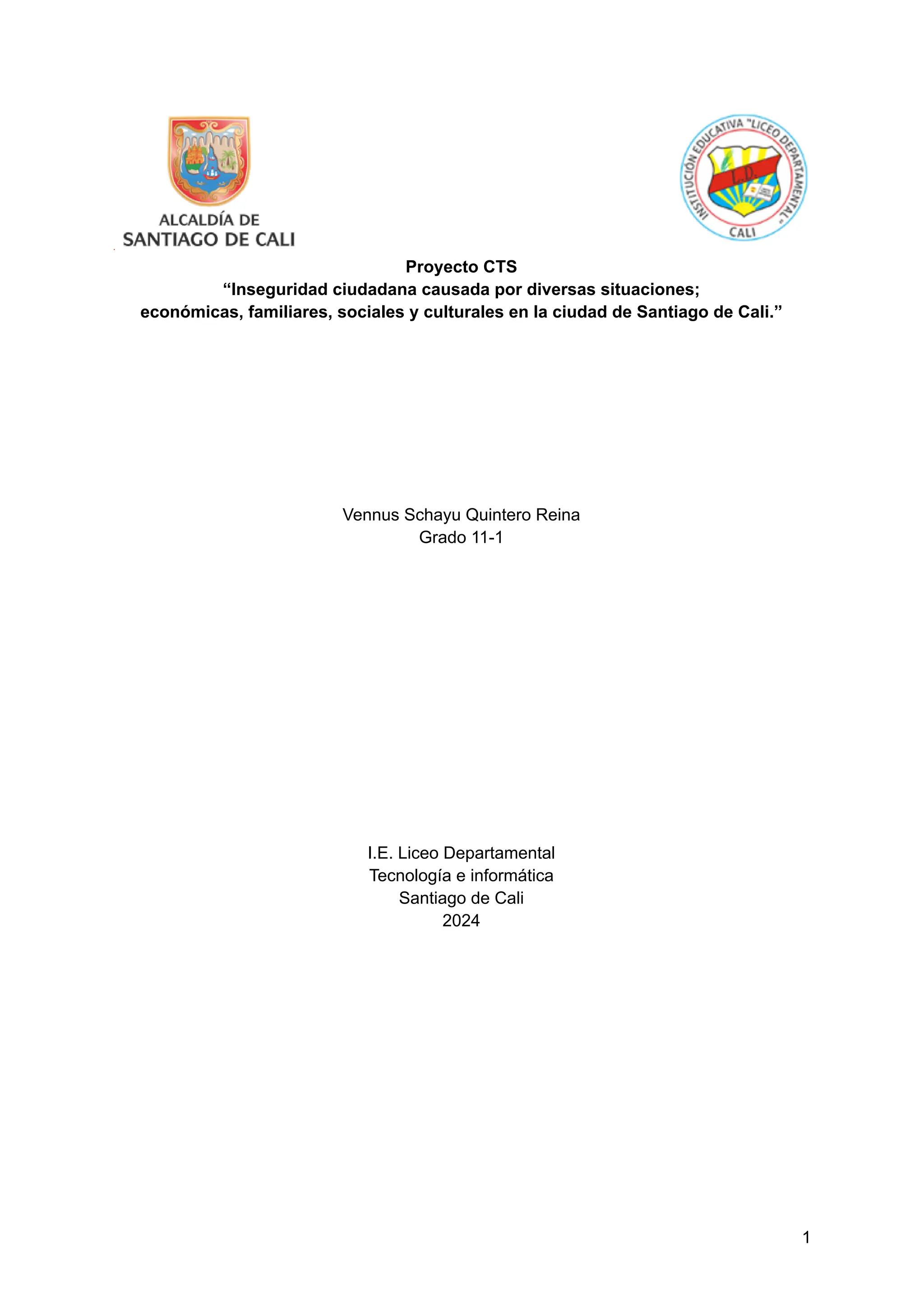 Proyecto CTS
“Inseguridad ciudadana causada por diversas situaciones;
económicas, familiares, sociales y culturales en la ciudad de Santiago de Cali.”
Vennus Schayu Quintero Reina
Grado 11-1
I.E. Liceo Departamental
Tecnología e informática
Santiago de Cali
2024
1
 