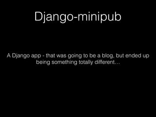 Django-minipub
A Django app - that was going to be a blog, but ended up
being something totally different…
 