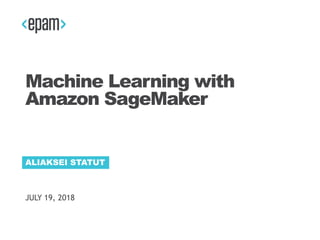 JULY 19, 2018
ALIAKSEI STATUT
Machine Learning with
Amazon SageMaker
 