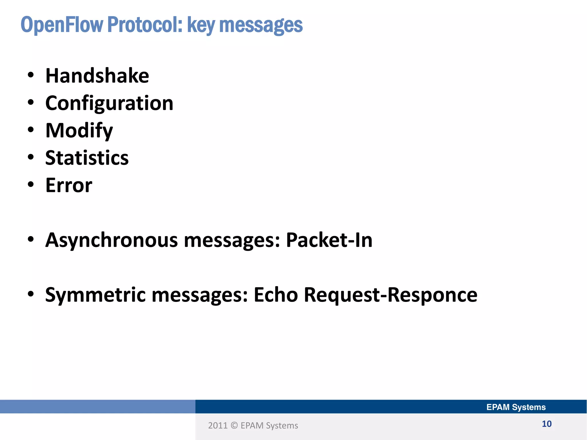 2011 © EPAM Systems
OpenFlow Protocol: key messages
10
• Handshake
• Configuration
• Modify
• Statistics
• Error
• Asynchronous messages: Packet-In
• Symmetric messages: Echo Request-Responce
 