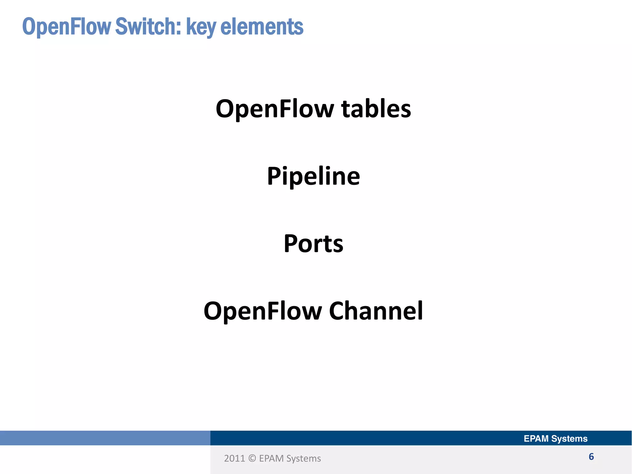 2011 © EPAM Systems
OpenFlow Switch: key elements
6
OpenFlow tables
Pipeline
Ports
OpenFlow Channel
 