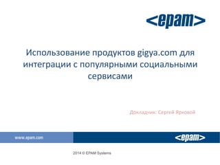 2014 © EPAM Systems
Использование продуктов gigya.com для
интеграции с популярными социальными
сервисами
Докладчик: Сергей Ярковой
 
